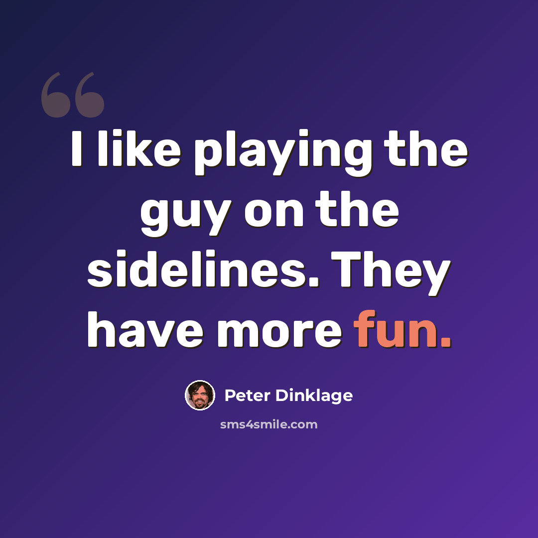 “I like playing the guy on the sidelines. They have more fun.” quote by Peter Dinklage