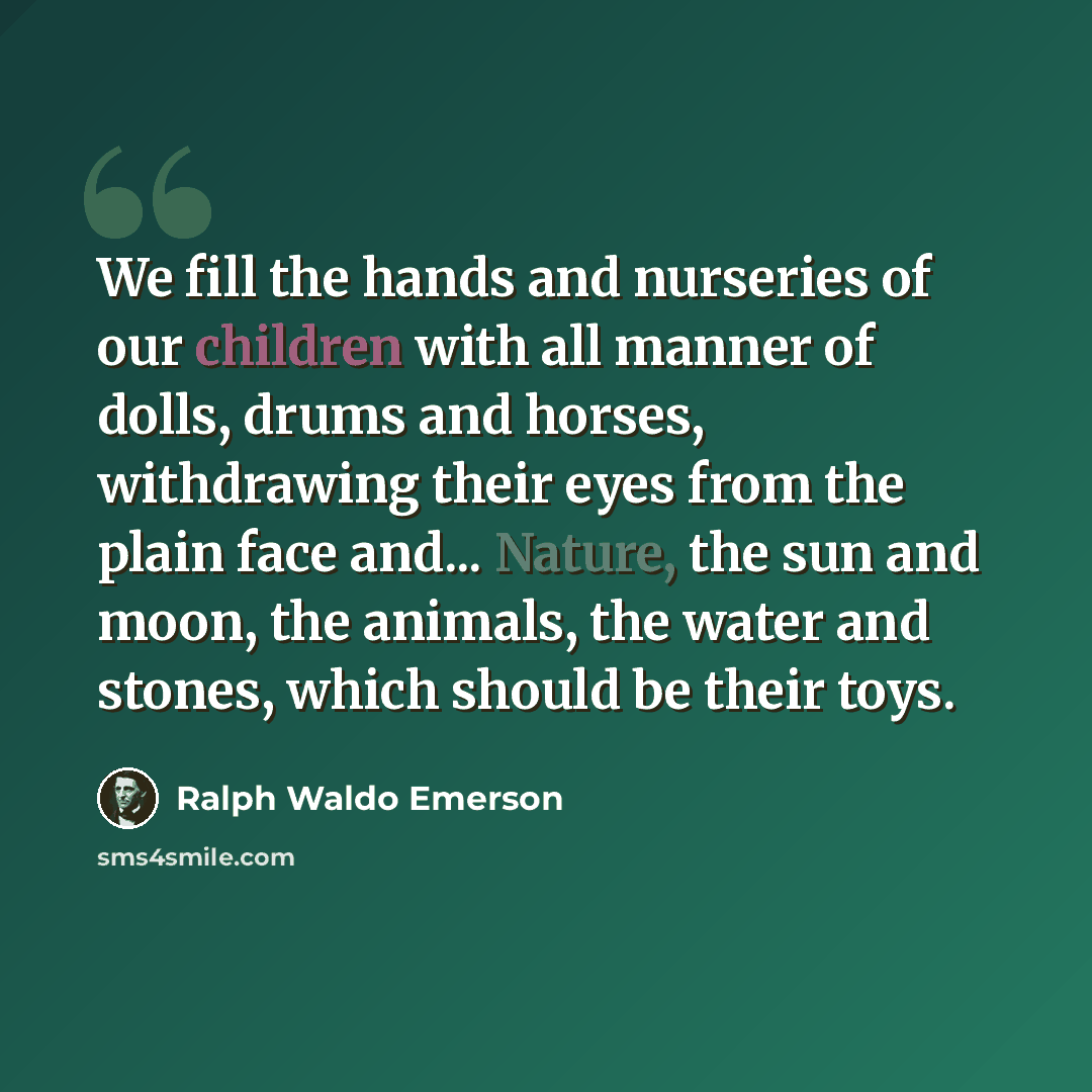 “We fill the hands and nurseries of our children with all manner of dolls, drums and horses, withdrawing their eyes from the plain face and... Nature, the sun and moon, the animals, the water and stones, which should be their toys.” quote by Ralph Waldo Emerson