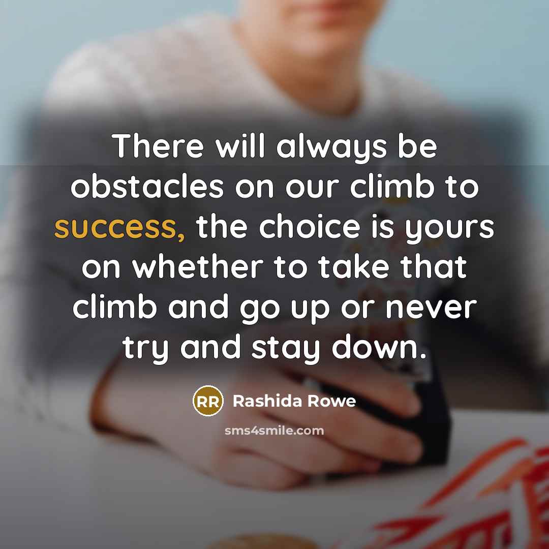 “There will always be obstacles on our climb to success, the choice is yours on whether to take that climb and go up or never try and stay down.” quote by Rashida Rowe