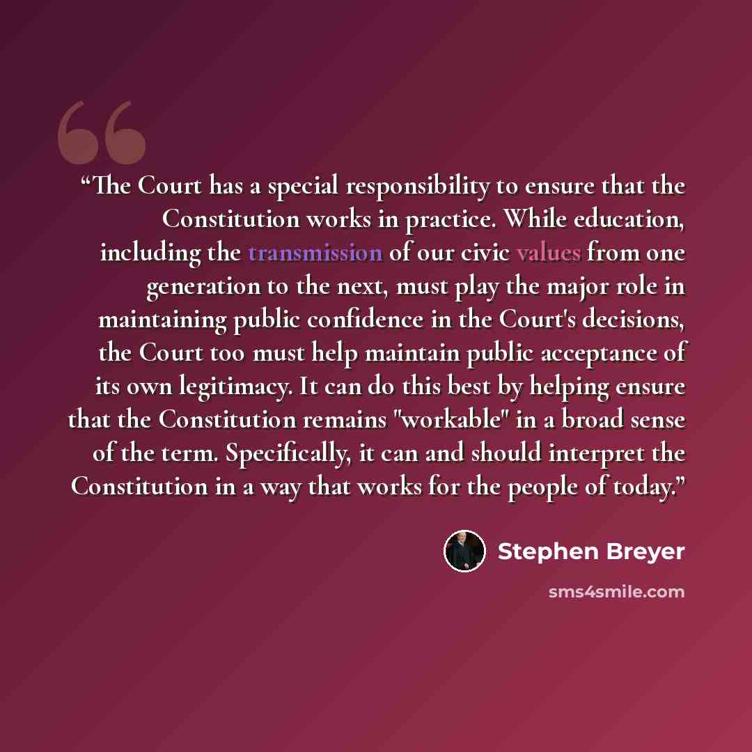 “The Court has a special responsibility to ensure that the Constitution works in practice. While education, including the transmission of our civic values from one generation to the next, must play the major role in maintaining public confidence in the Court's decisions, the Court too must help…” quote by Stephen Breyer