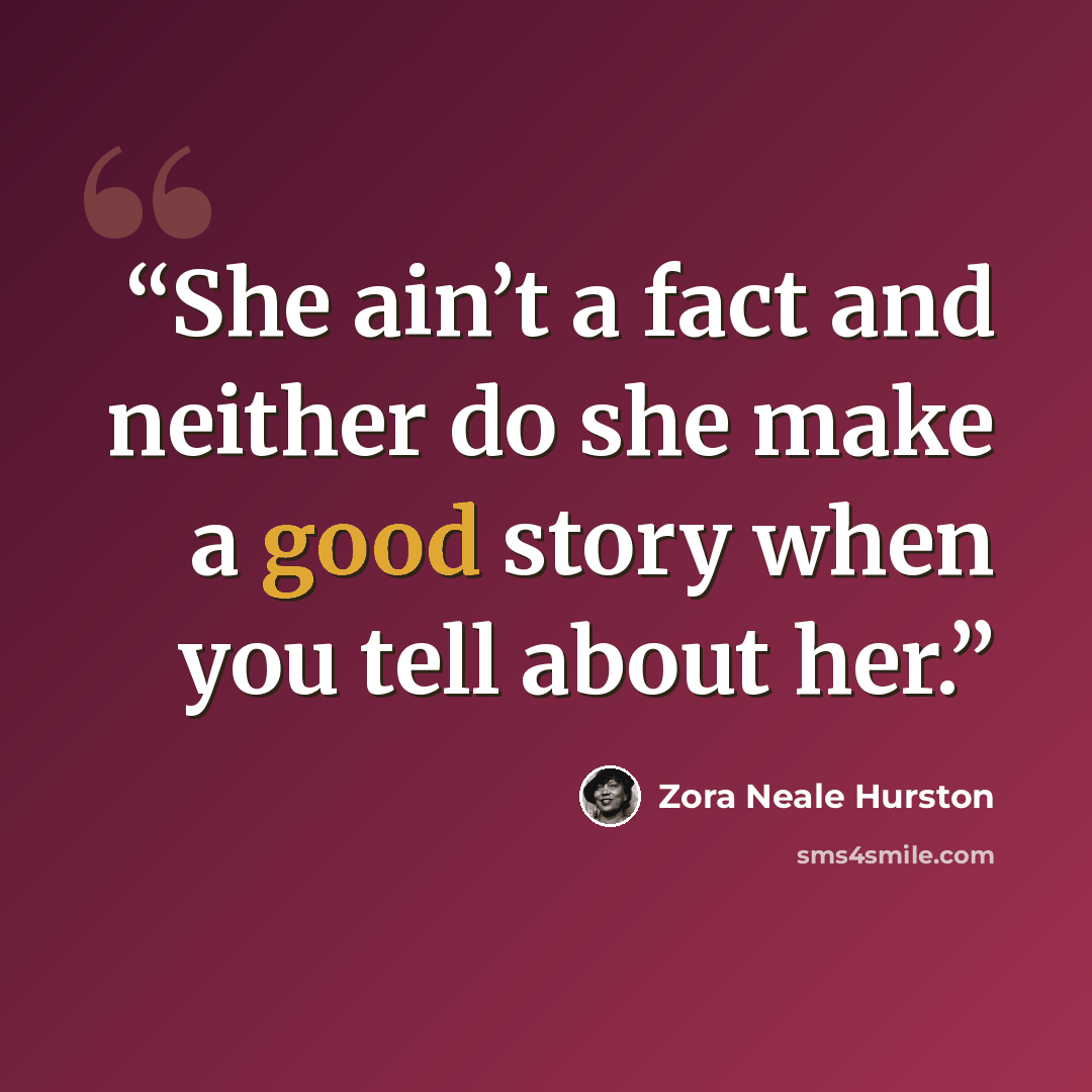 “She ain’t a fact and neither do she make a good story when you tell about her.” quote by Zora Neale Hurston