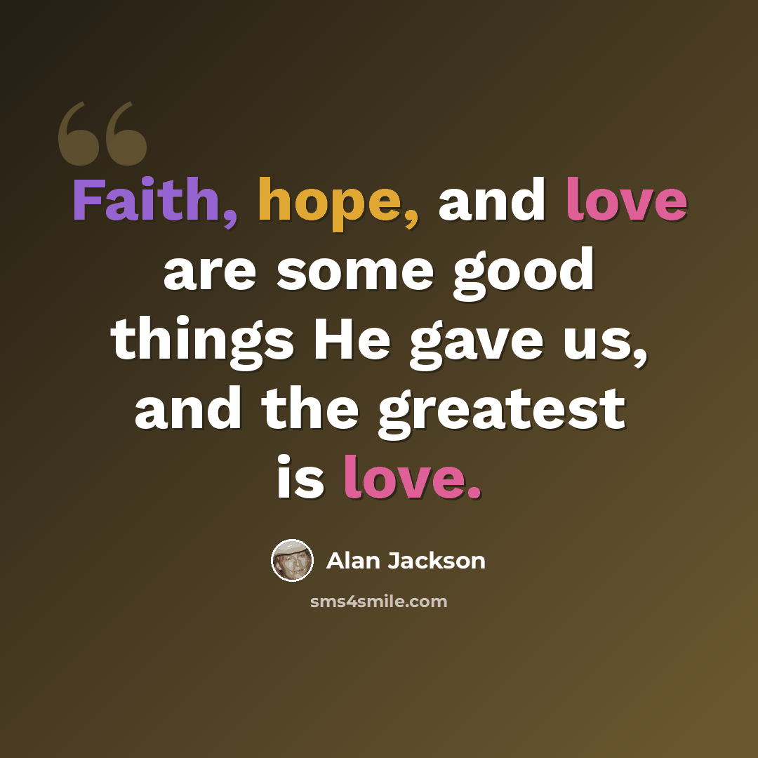 “Faith, hope, and love are some good things He gave us, and the greatest is love.” quote by Alan Jackson