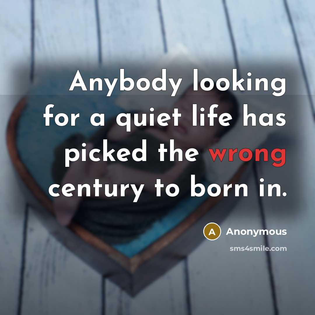 “Anybody looking for a quiet life has picked the wrong century to born in.” quote by Anonymous