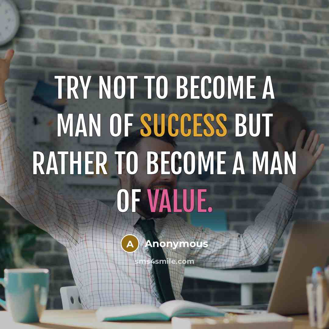 “Try not to become a man of success but rather to become a man of value.” quote by Anonymous