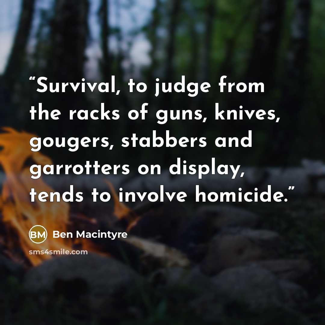 “Survival, to judge from the racks of guns, knives, gougers, stabbers and garrotters on display, tends to involve homicide.” quote by Ben Macintyre