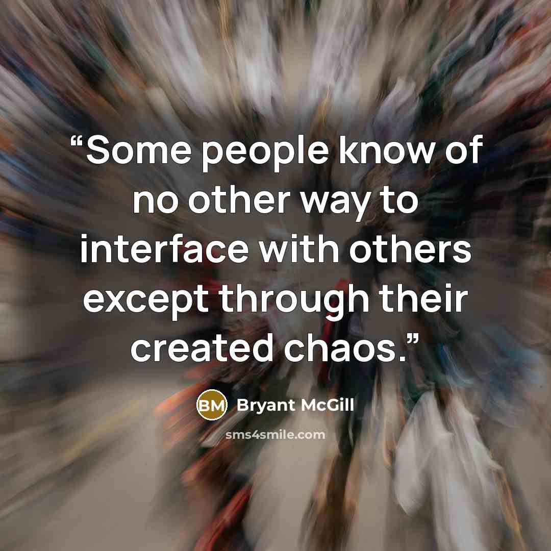 “Some people know of no other way to interface with others except through their created chaos.” quote by Bryant McGill