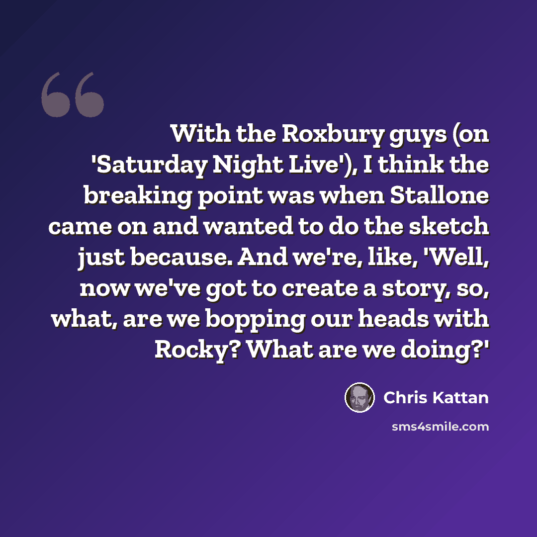 “With the Roxbury guys (on 'Saturday Night Live'), I think the breaking point was when Stallone came on and wanted to do the sketch just because. And we're, like, 'Well, now we've got to create a story, so, what, are we bopping our heads with Rocky? What are we doing?'” quote by Chris Kattan