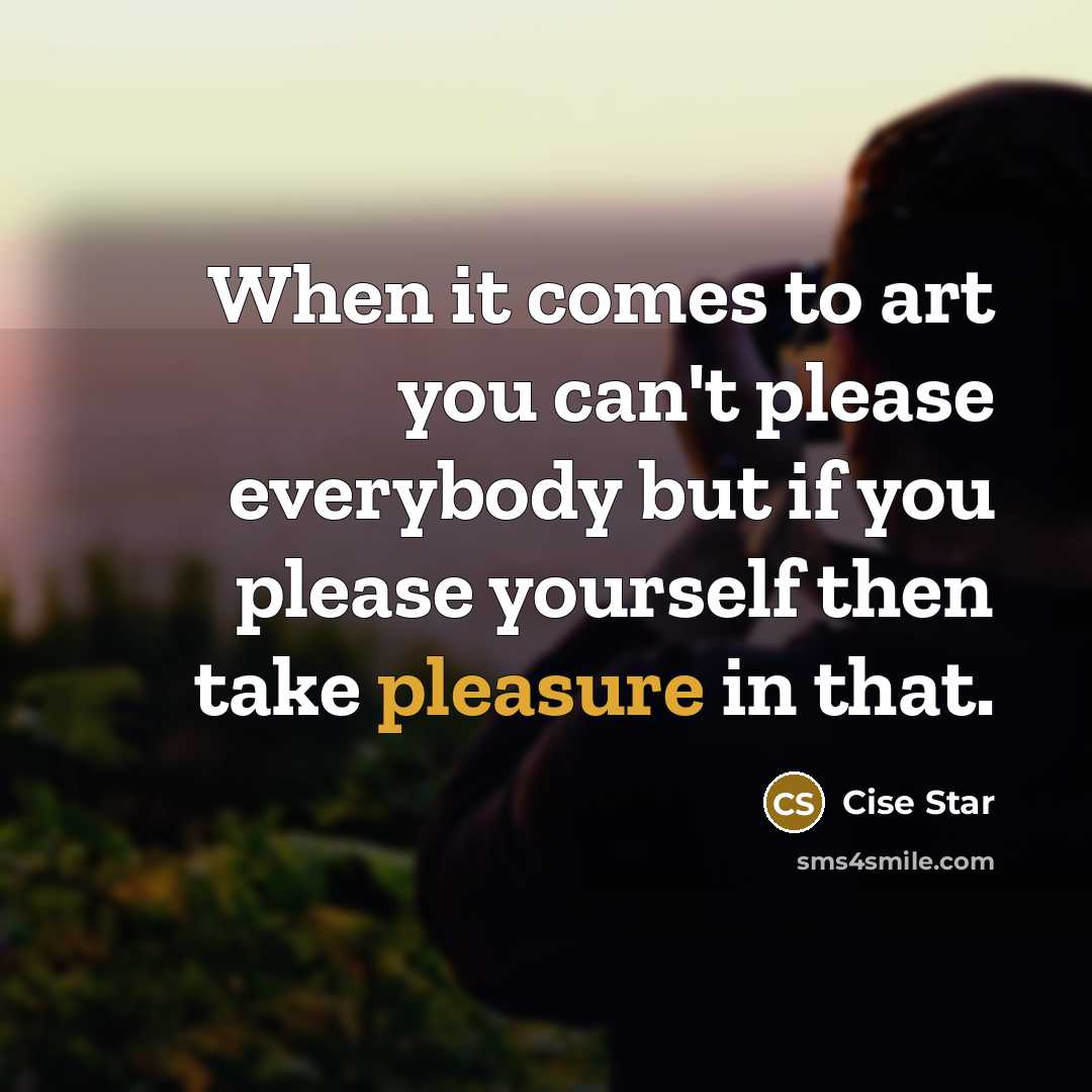“When it comes to art you can't please everybody but if you please yourself then take pleasure in that.” quote by Cise Star