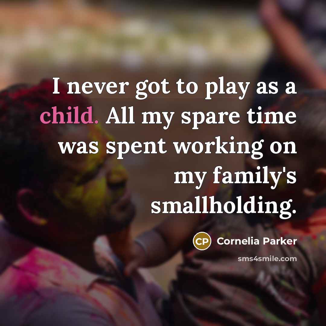 “I never got to play as a child. All my spare time was spent working on my family's smallholding.” quote by Cornelia Parker