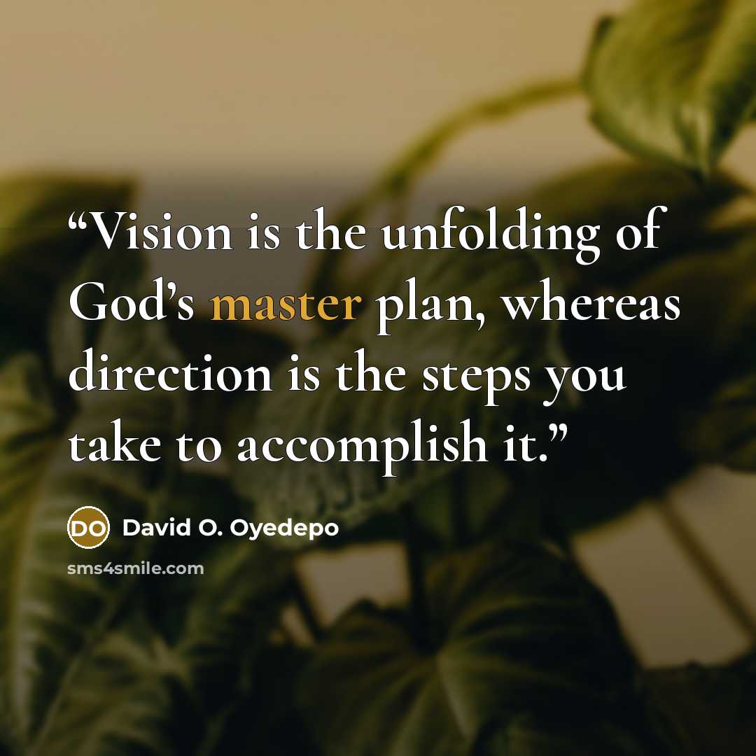 “Vision is the unfolding of God’s master plan, whereas direction is the steps you take to accomplish it.” quote by David O. Oyedepo