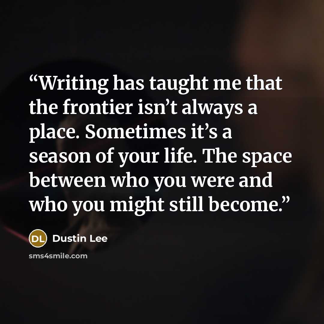 “Writing has taught me that the frontier isn’t always a place. Sometimes it’s a season of your life. The space between who you were and who you might still become.” quote by Dustin Lee