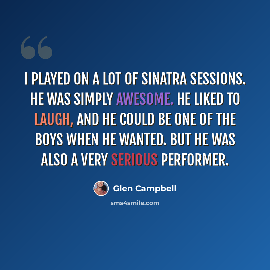 “I played on a lot of Sinatra sessions. He was simply awesome. He liked to laugh, and he could be one of the boys when he wanted. But he was also a very serious performer.” quote by Glen Campbell