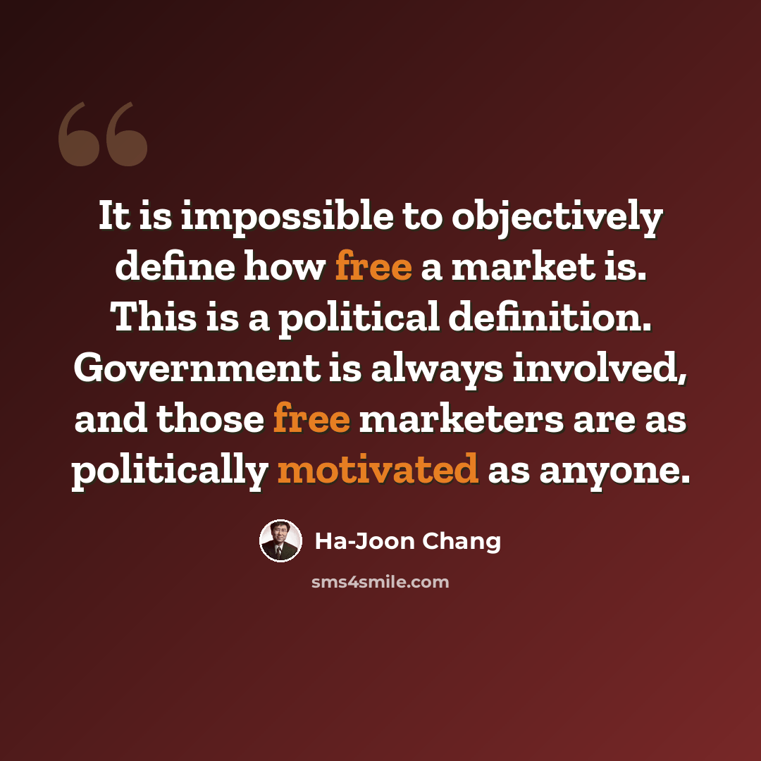 “It is impossible to objectively define how free a market is. This is a political definition. Government is always involved, and those free marketers are as politically motivated as anyone.” quote by Ha-Joon Chang