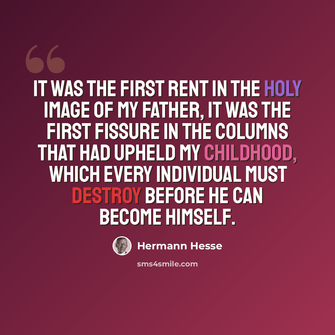 “It was the first rent in the holy image of my father, it was the first fissure in the columns that had upheld my childhood, which every individual must destroy before he can become himself.” quote by Hermann Hesse