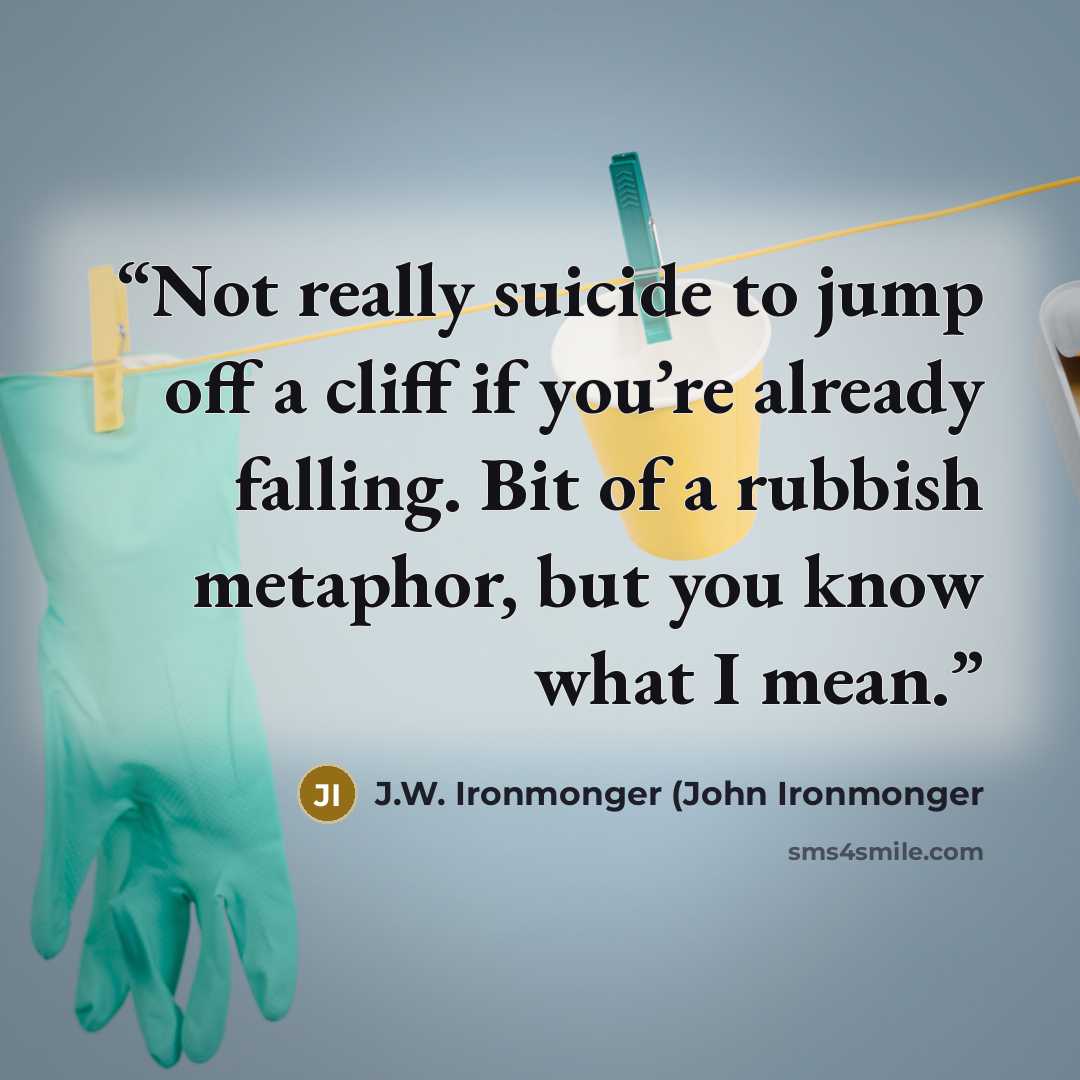 “Not really suicide to jump off a cliff if you’re already falling. Bit of a rubbish metaphor, but you know what I mean.” quote by J.W. Ironmonger (John Ironmonger