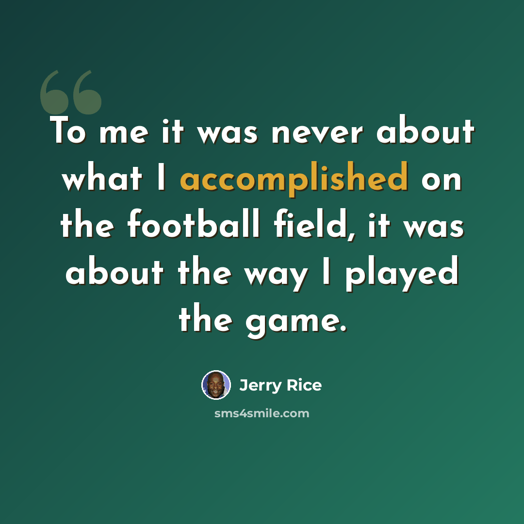 “To me it was never about what I accomplished on the football field, it was about the way I played the game.” quote by Jerry Rice