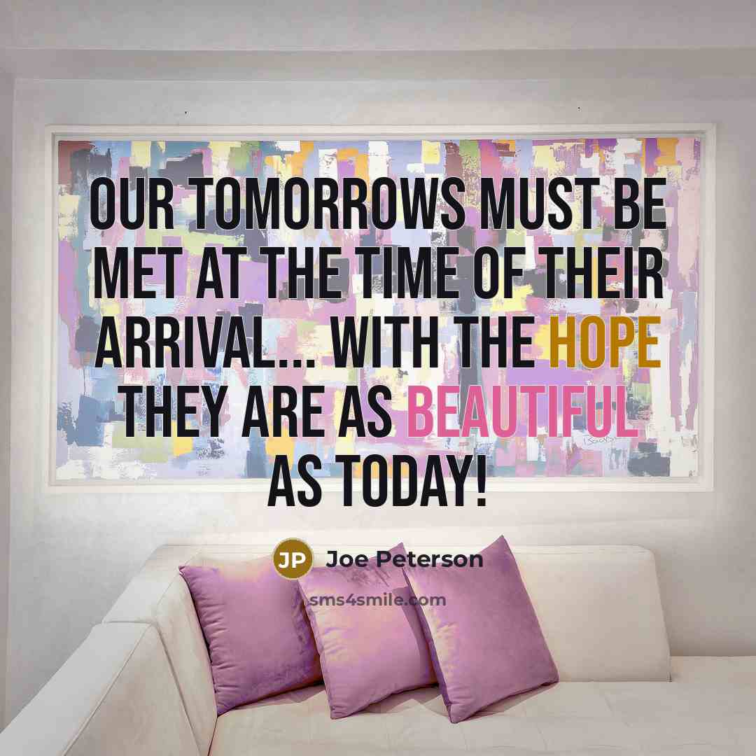 “Our tomorrows must be met at the time of their arrival... with the HOPE they are as BEAUTIFUL as today!” quote by Joe Peterson