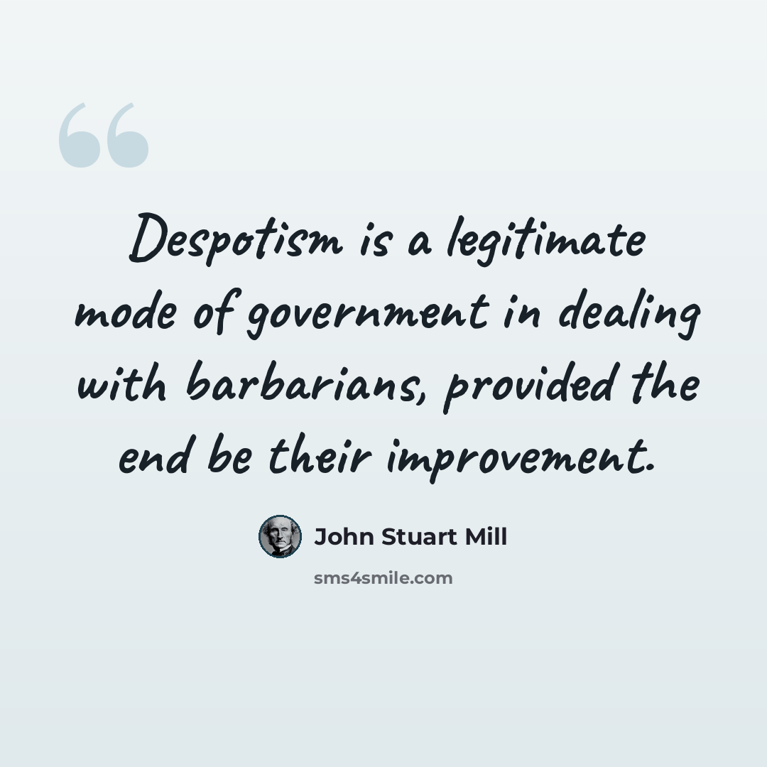 “Despotism is a legitimate mode of government in dealing with barbarians, provided the end be their improvement.” quote by John Stuart Mill