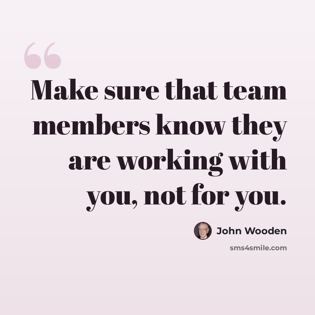 “Make sure that team members know they are working with you, not for you.” quote by John Wooden