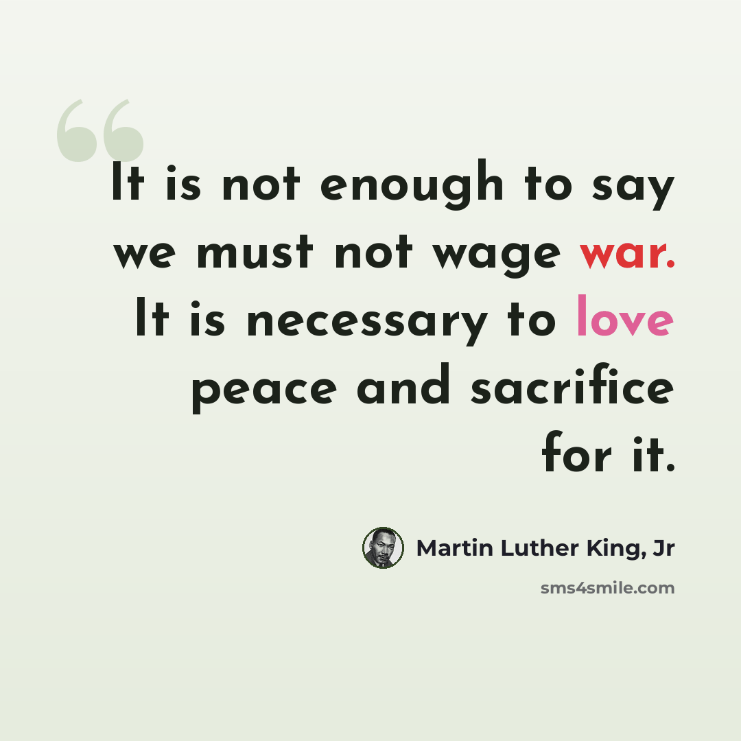 “It is not enough to say we must not wage war. It is necessary to love peace and sacrifice for it.” quote by Martin Luther King, Jr