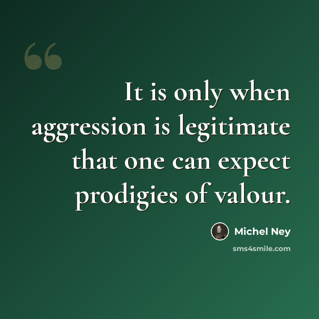 “It is only when aggression is legitimate that one can expect prodigies of valour.” quote by Michel Ney