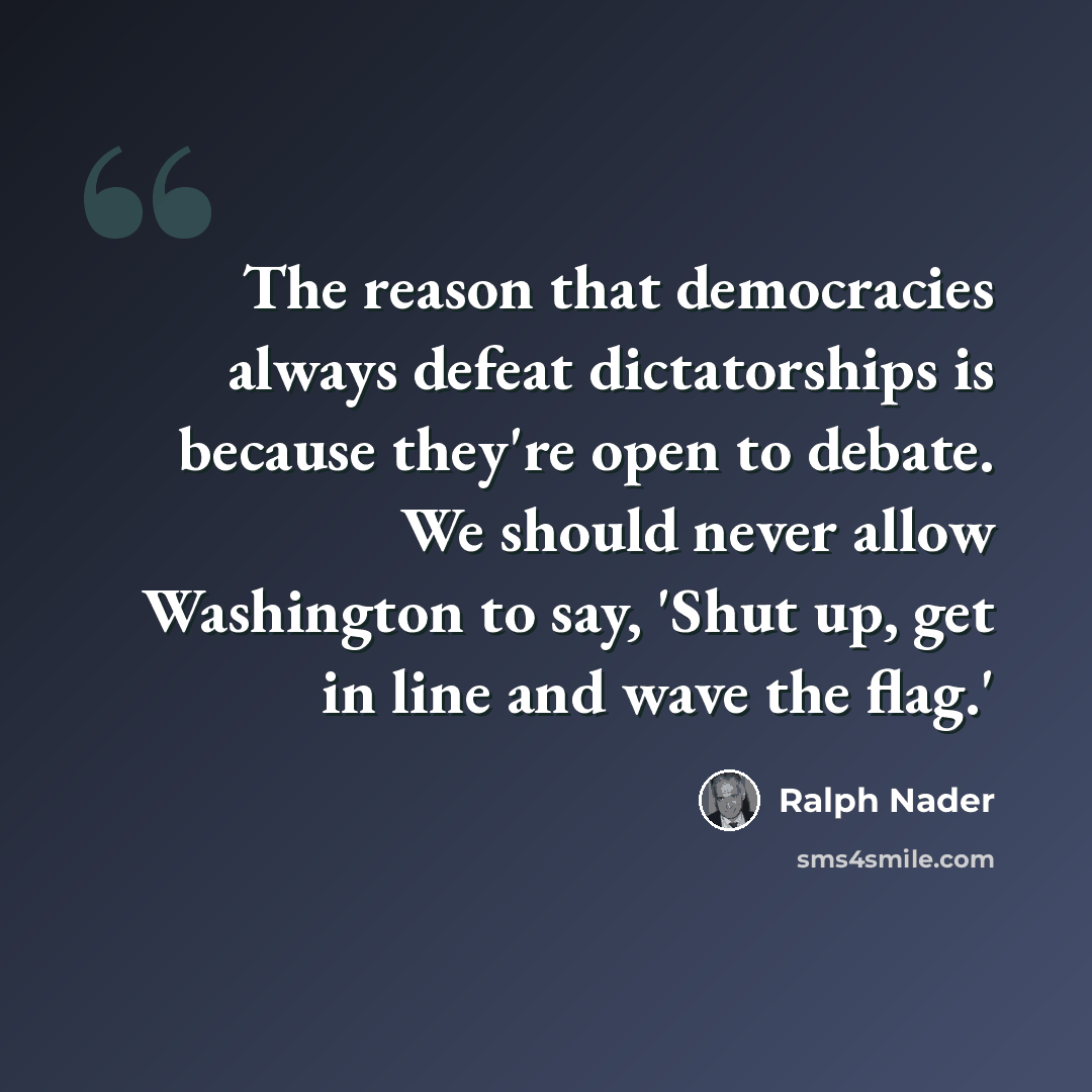 “The reason that democracies always defeat dictatorships is because they're open to debate. We should never allow Washington to say, 'Shut up, get in line and wave the flag.'” quote by Ralph Nader