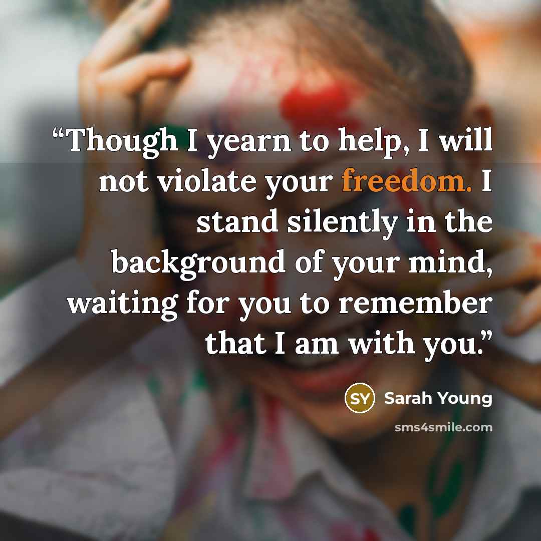 “Though I yearn to help, I will not violate your freedom. I stand silently in the background of your mind, waiting for you to remember that I am with you.” quote by Sarah Young