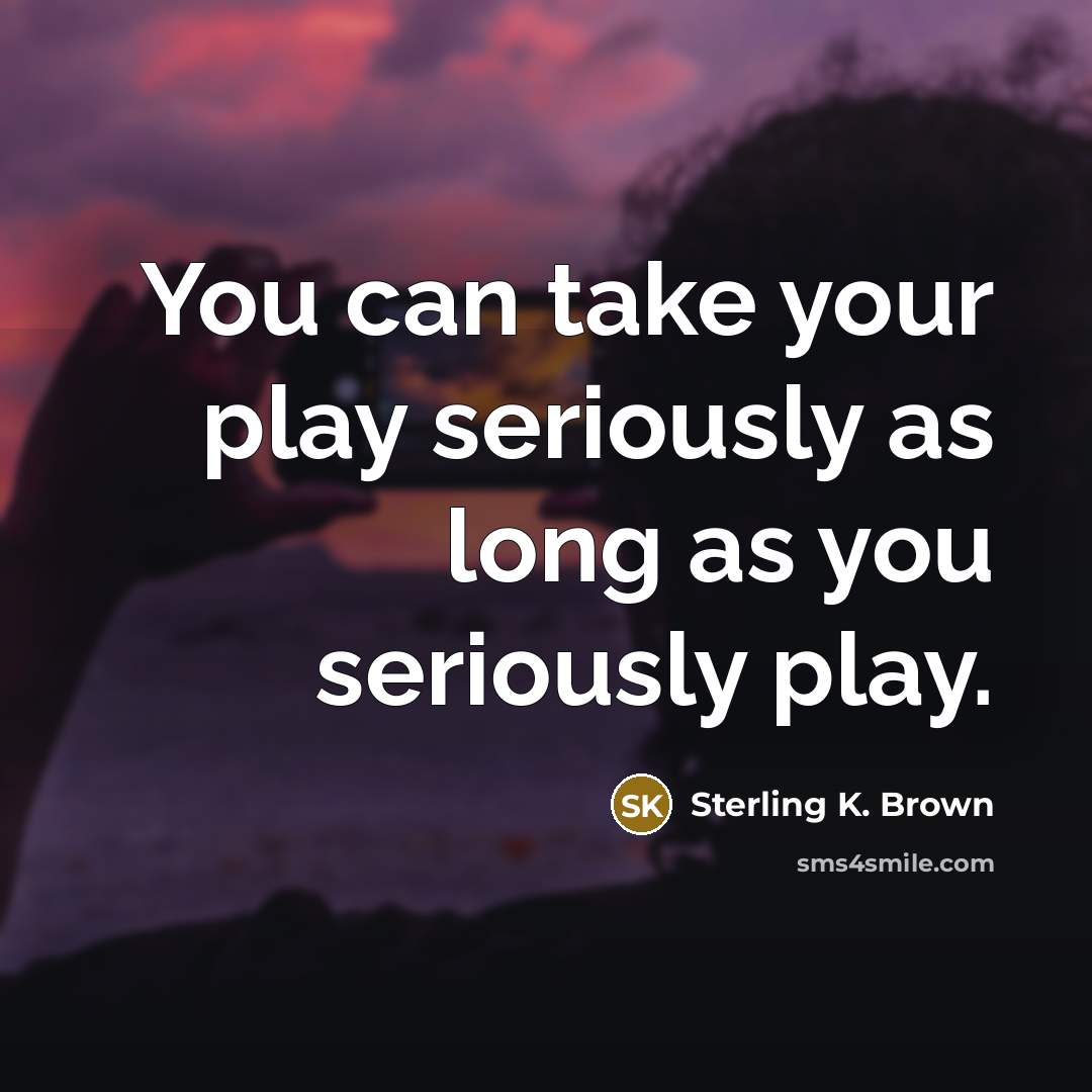“You can take your play seriously as long as you seriously play.” quote by Sterling K. Brown