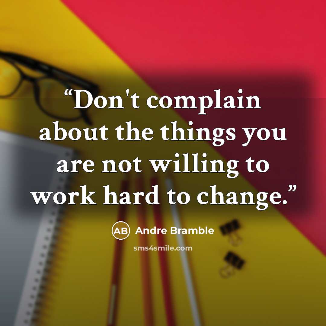 “Don't complain about the things you are not willing to work hard to change.” quote by Andre Bramble