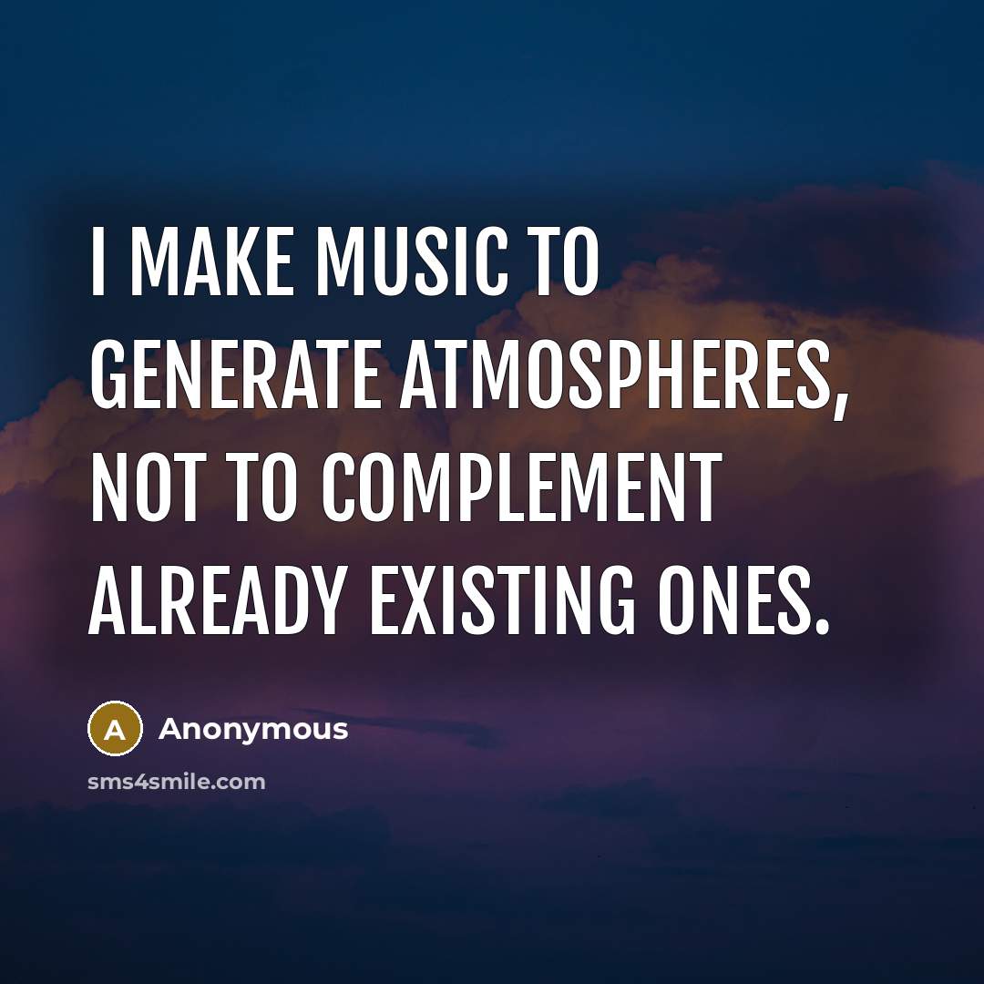 “I make music to generate atmospheres, not to complement already existing ones.” quote by Anonymous