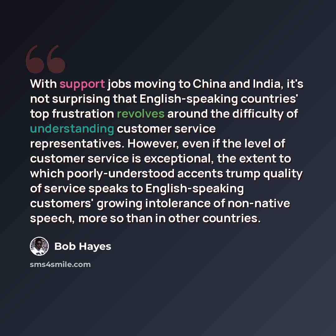 “With support jobs moving to China and India, it's not surprising that English-speaking countries' top frustration revolves around the difficulty of understanding customer service representatives. However, even if the level of customer service is exceptional, the extent to which poorly-understood…” quote by Bob Hayes