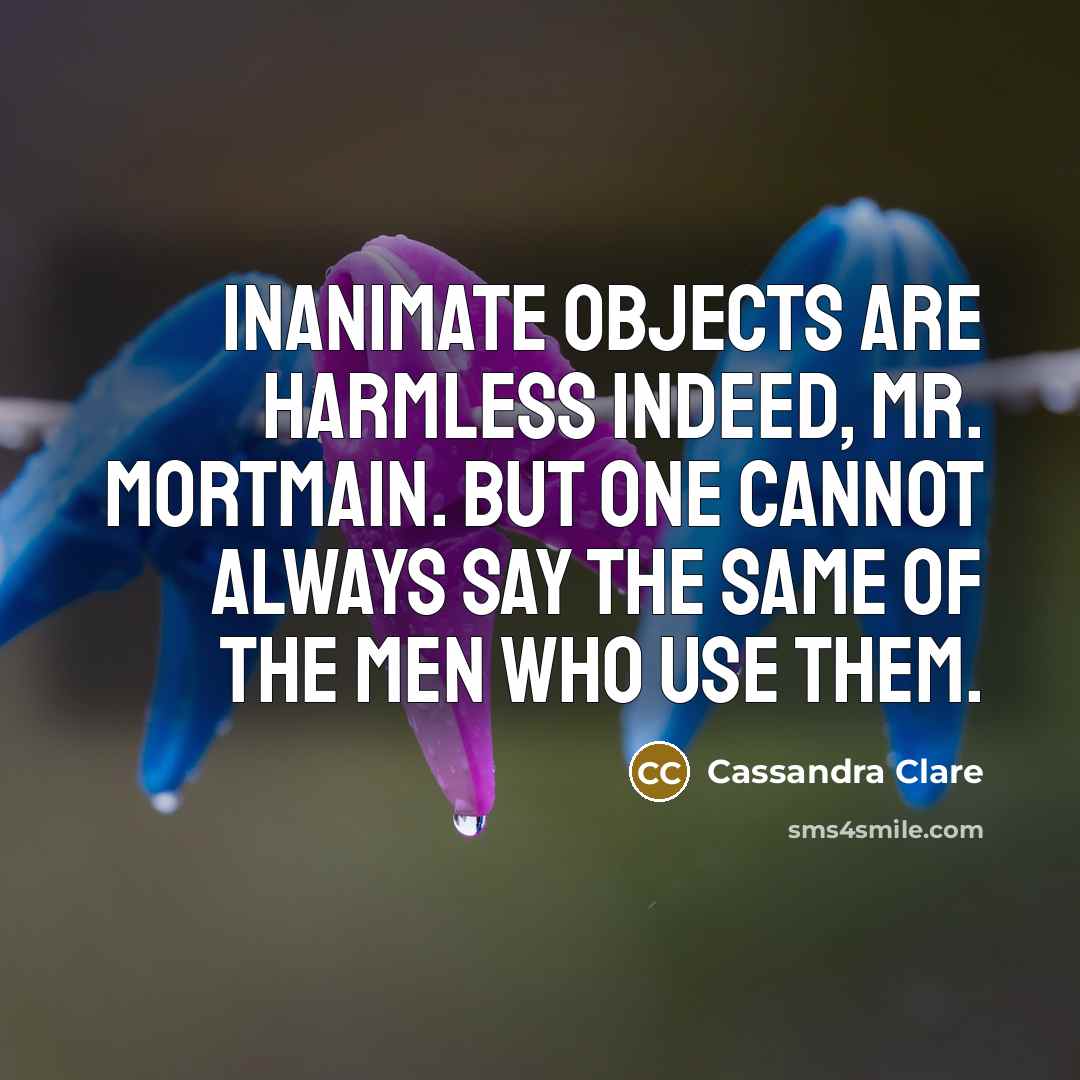 “Inanimate objects are harmless indeed, Mr. Mortmain. But one cannot always say the same of the men who use them.” quote by Cassandra Clare