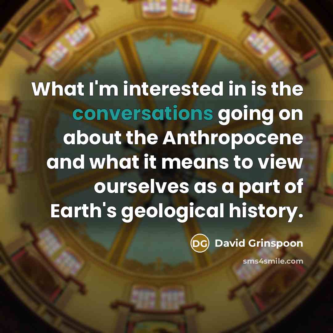 “What I'm interested in is the conversations going on about the Anthropocene and what it means to view ourselves as a part of Earth's geological history.” quote by David Grinspoon