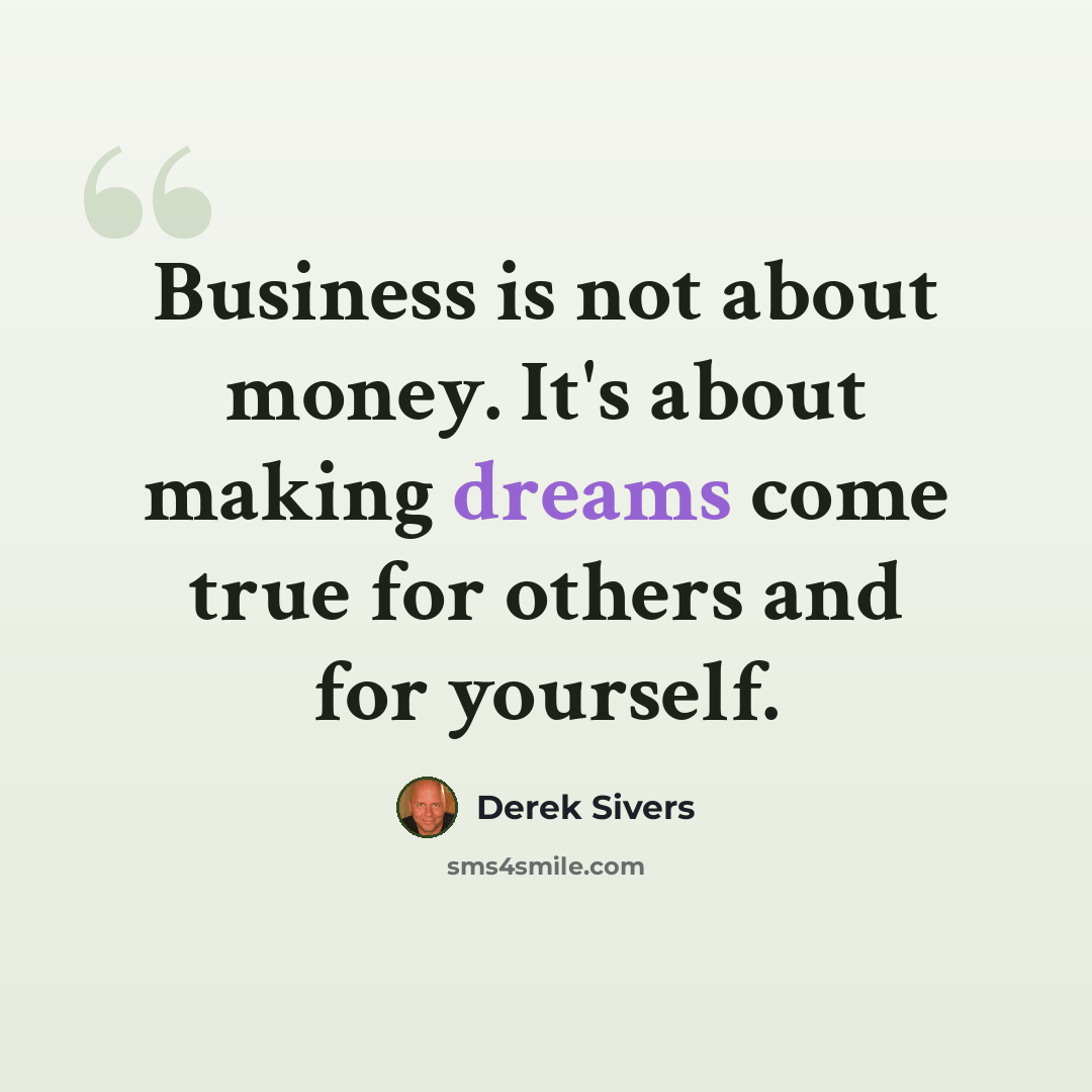 “Business is not about money. It's about making dreams come true for others and for yourself.” quote by Derek Sivers