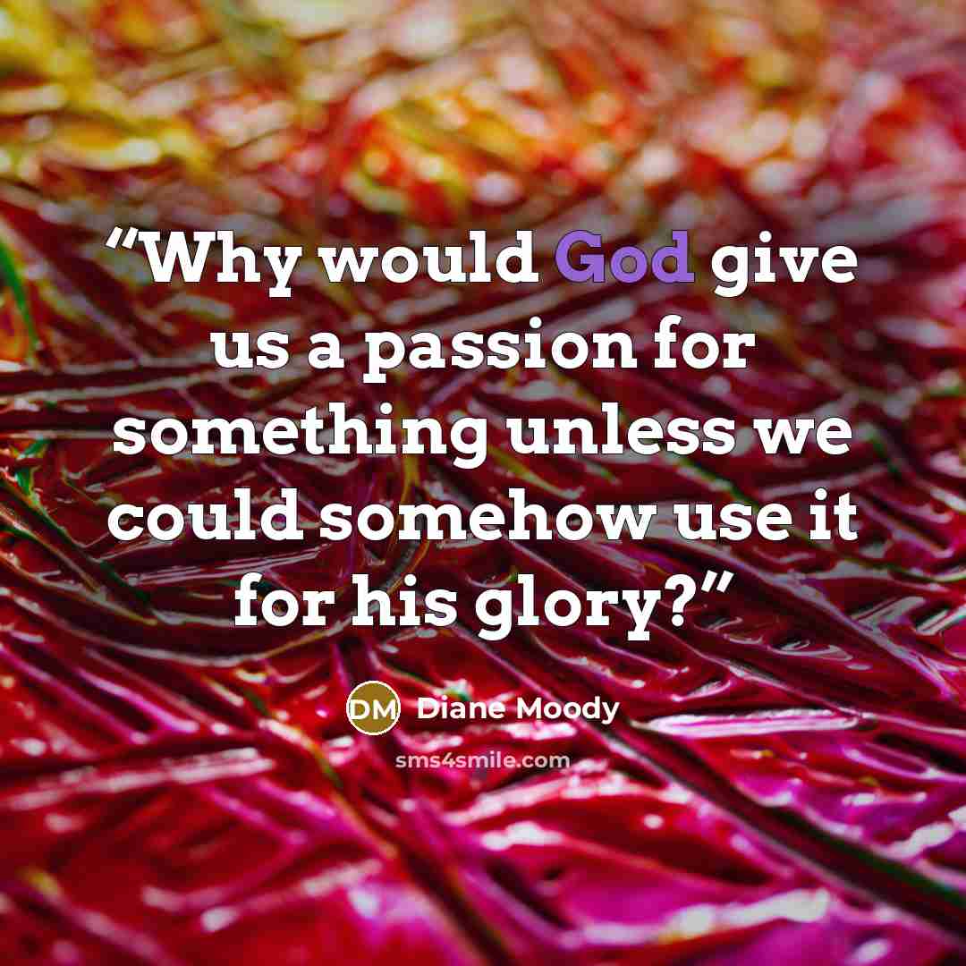 “Why would God give us a passion for something unless we could somehow use it for his glory?” quote by Diane Moody