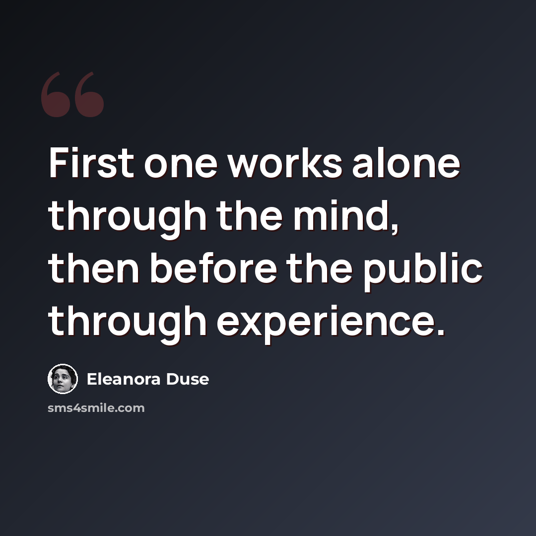 “First one works alone through the mind, then before the public through experience.” quote by Eleanora Duse