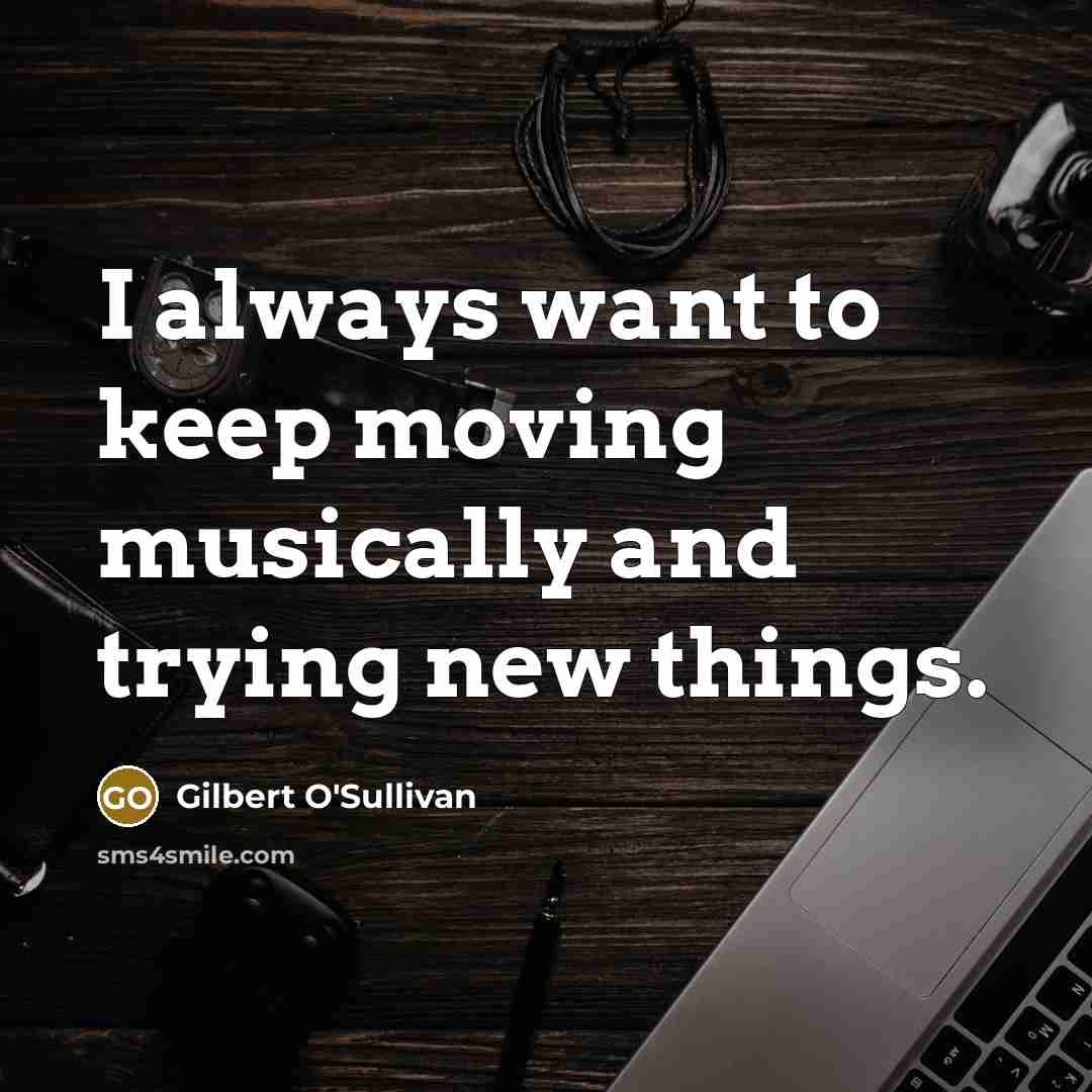 “I always want to keep moving musically and trying new things.” quote by Gilbert O'Sullivan
