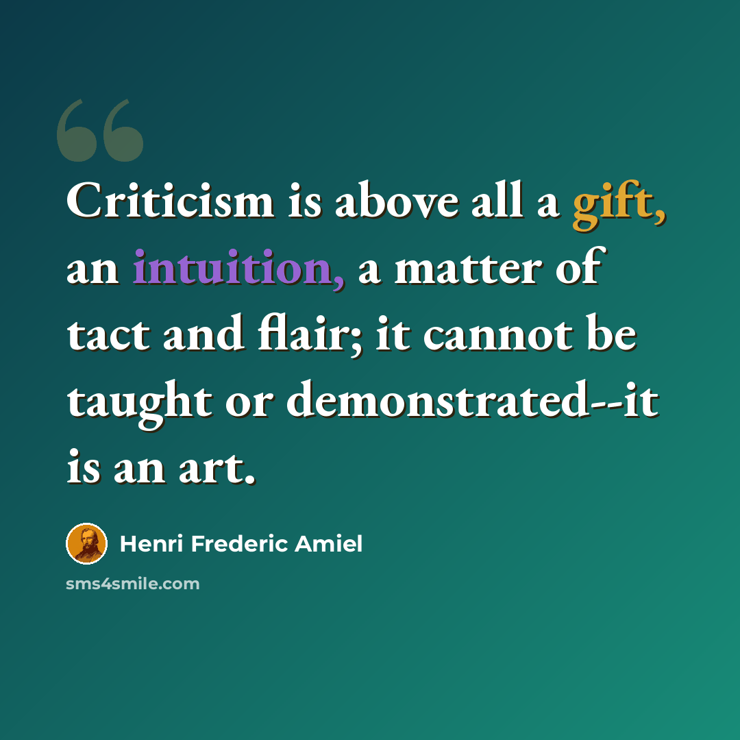 “Criticism is above all a gift, an intuition, a matter of tact and flair; it cannot be taught or demonstrated--it is an art.” quote by Henri Frederic Amiel