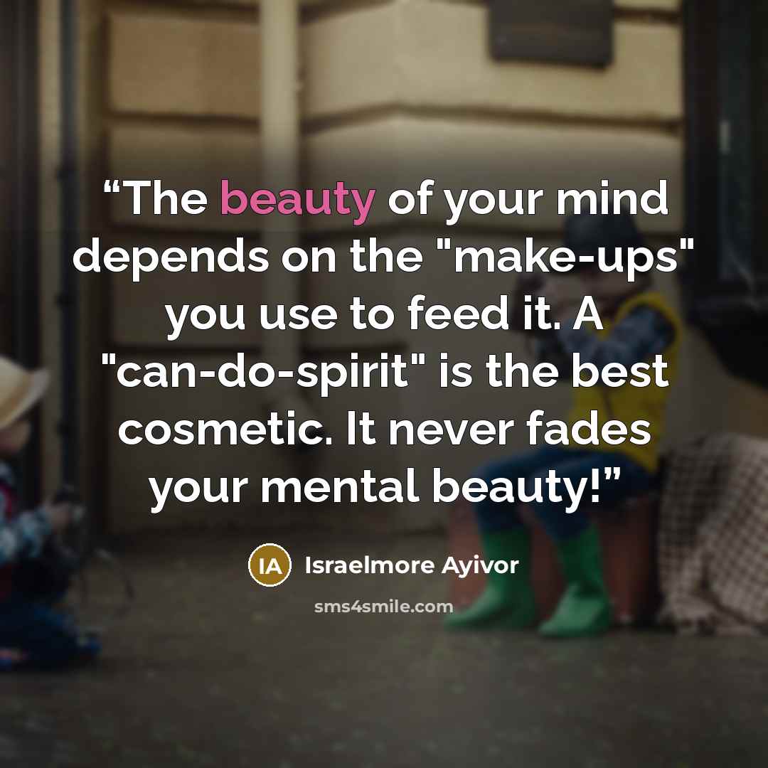 “The beauty of your mind depends on the "make-ups" you use to feed it. A "can-do-spirit" is the best cosmetic. It never fades your mental beauty!” quote by Israelmore Ayivor