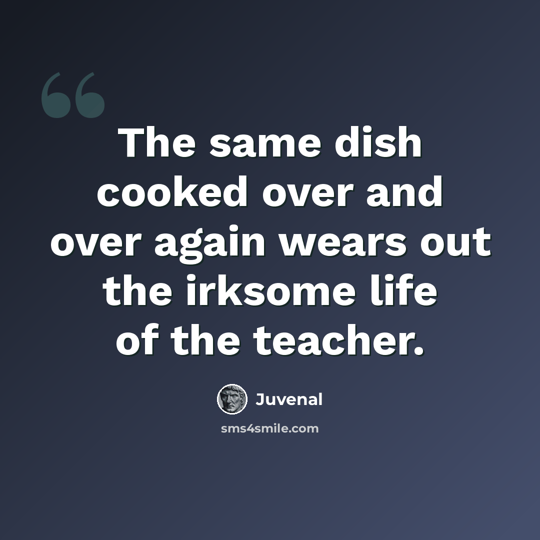 “The same dish cooked over and over again wears out the irksome life of the teacher.” quote by Juvenal