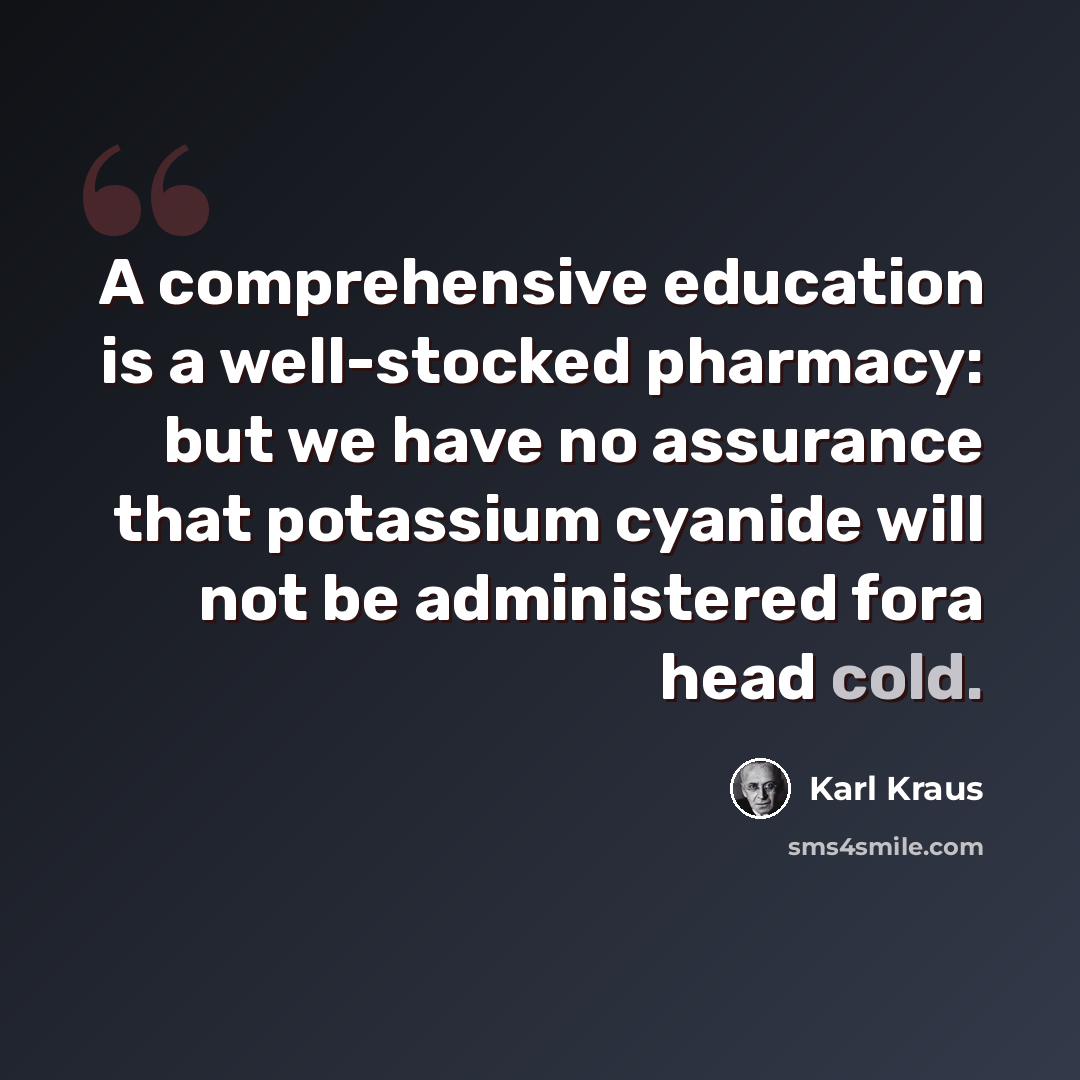 “A comprehensive education is a well-stocked pharmacy: but we have no assurance that potassium cyanide will not be administered fora head cold.” quote by Karl Kraus
