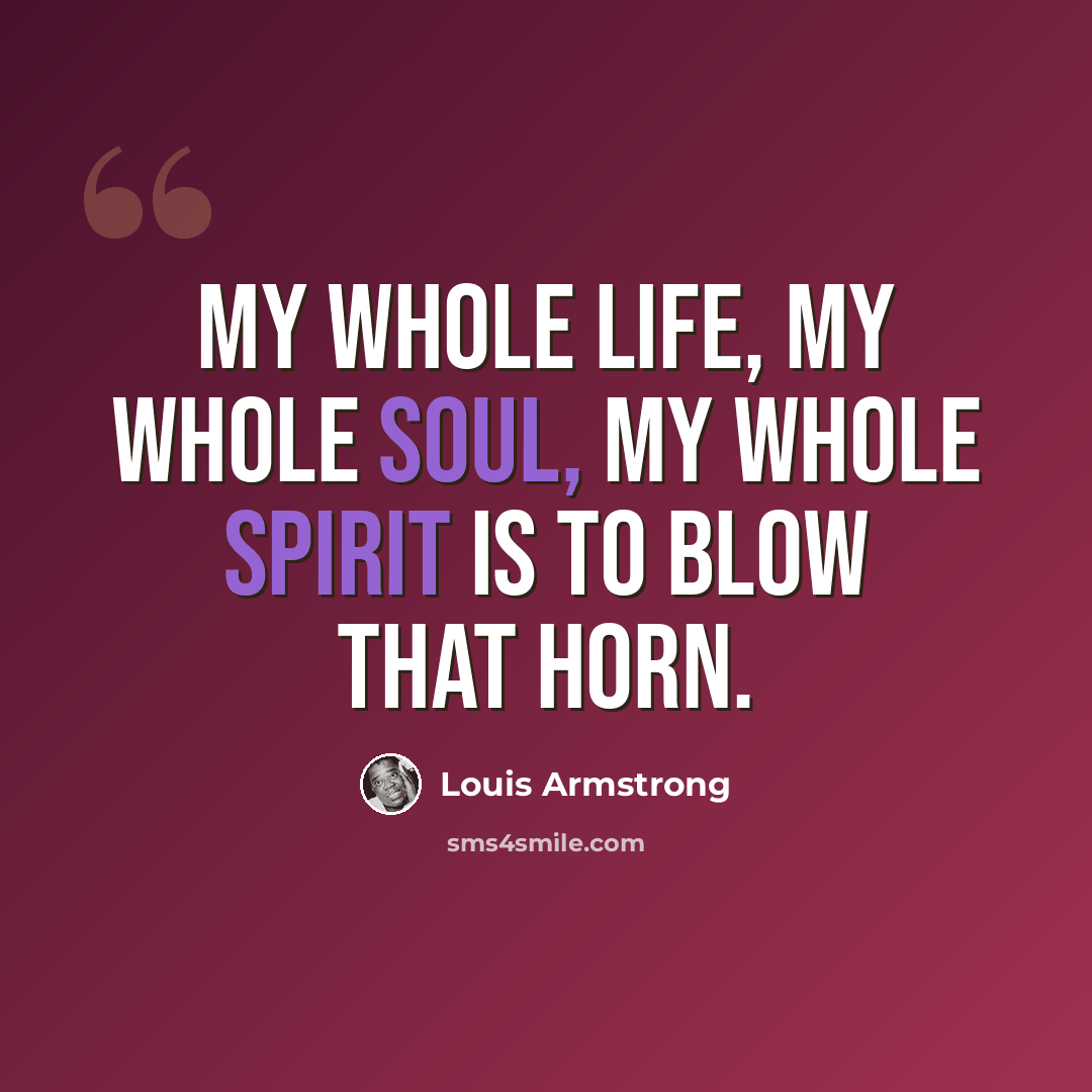 “My whole life, my whole soul, my whole spirit is to blow that horn.” quote by Louis Armstrong