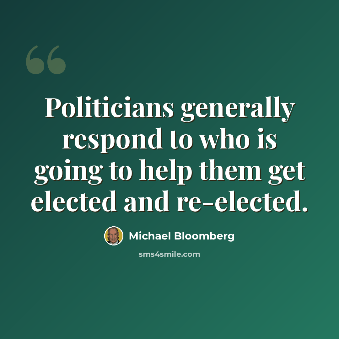 “Politicians generally respond to who is going to help them get elected and re-elected.” quote by Michael Bloomberg