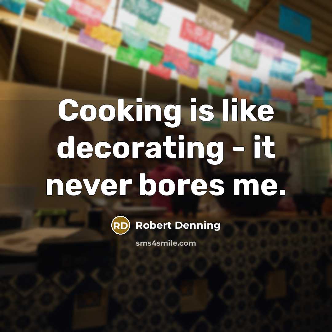 “Cooking is like decorating - it never bores me.” quote by Robert Denning