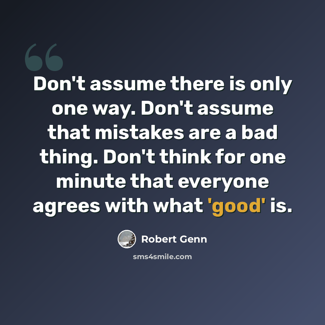 “Don't assume there is only one way. Don't assume that mistakes are a bad thing. Don't think for one minute that everyone agrees with what 'good' is.” quote by Robert Genn