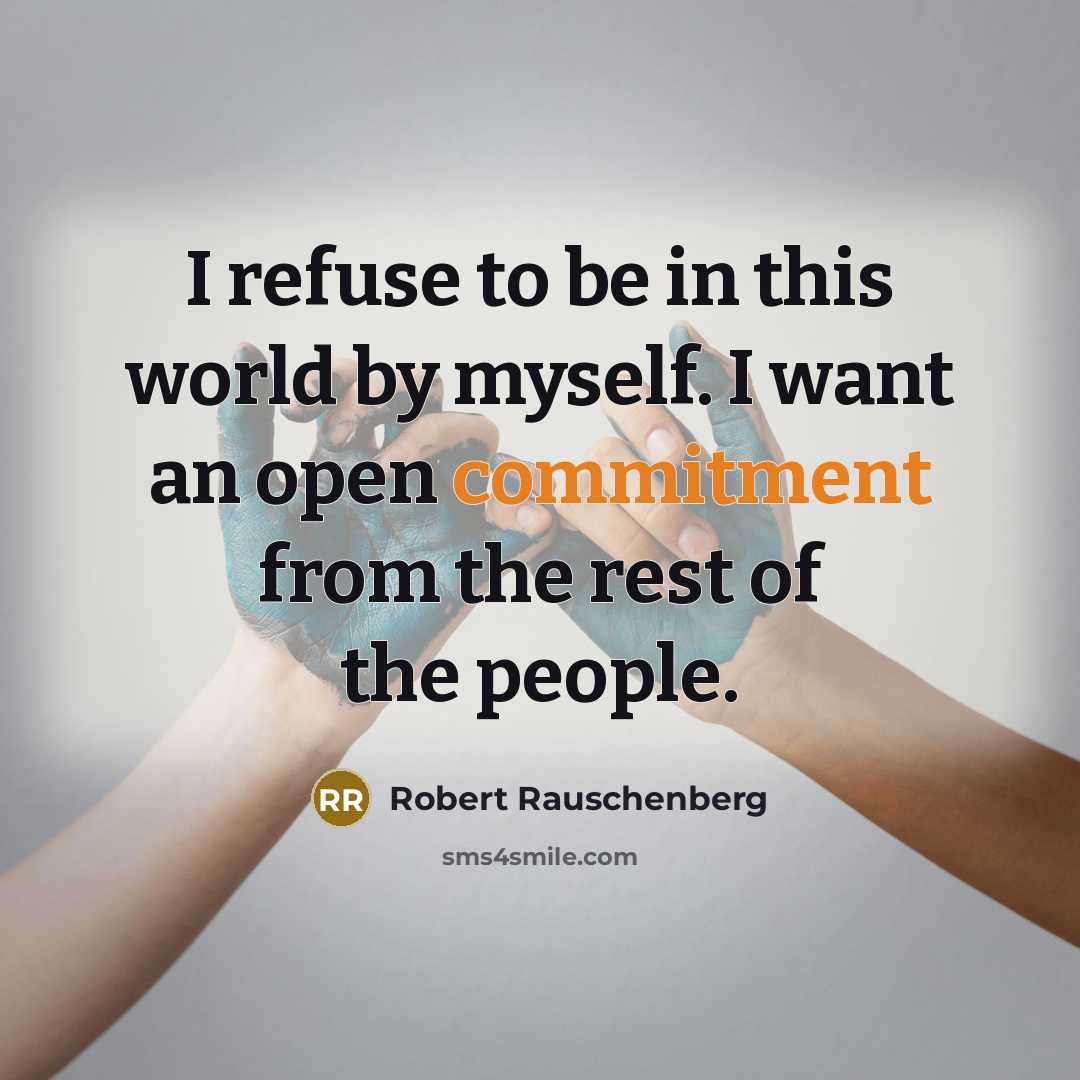 “I refuse to be in this world by myself. I want an open commitment from the rest of the people.” quote by Robert Rauschenberg