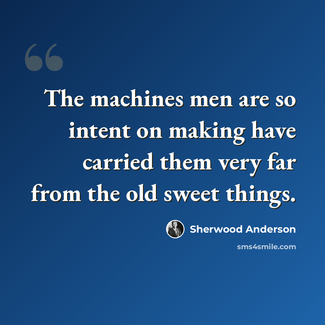 “The machines men are so intent on making have carried them very far from the old sweet things.” quote by Sherwood Anderson