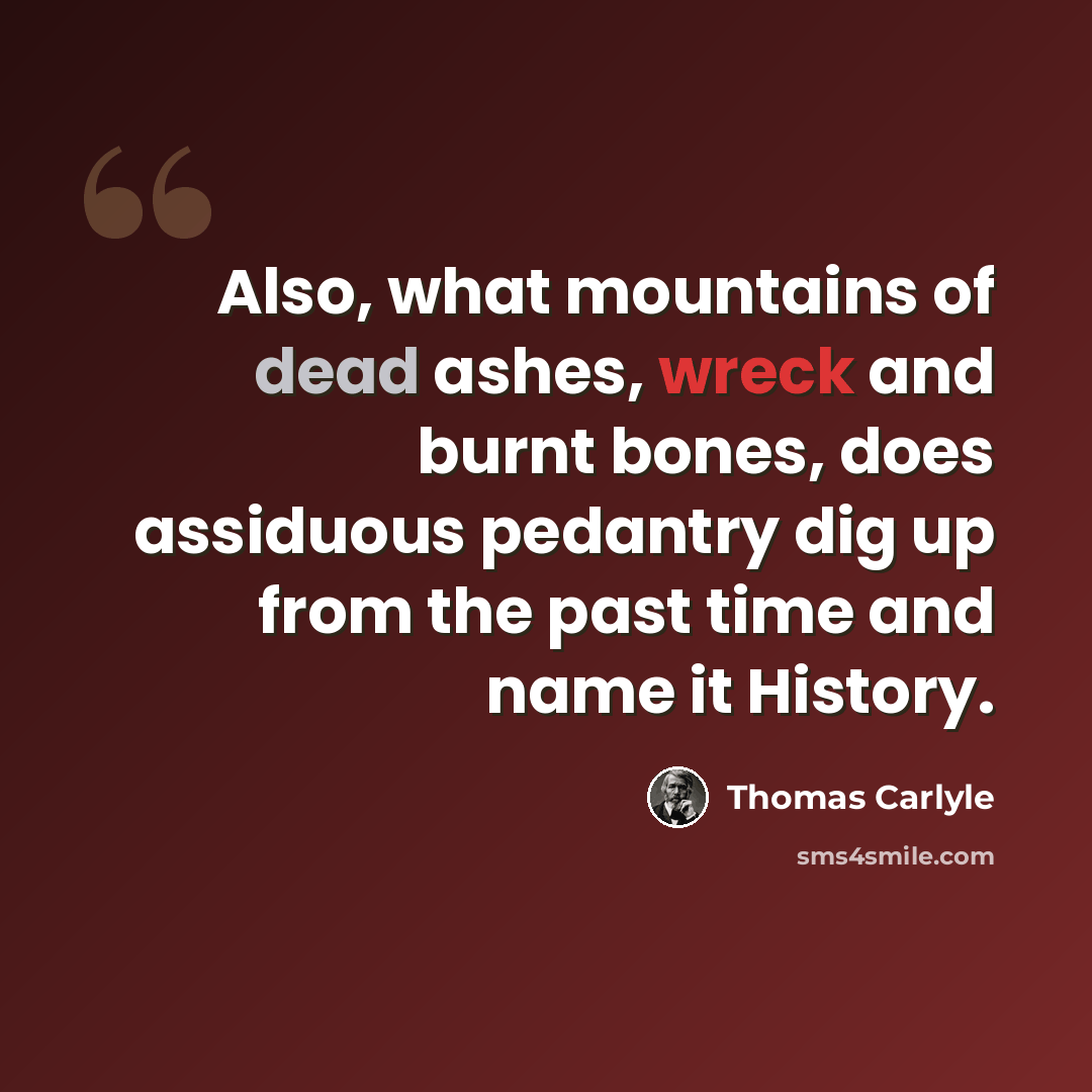 “Also, what mountains of dead ashes, wreck and burnt bones, does assiduous pedantry dig up from the past time and name it History.” quote by Thomas Carlyle