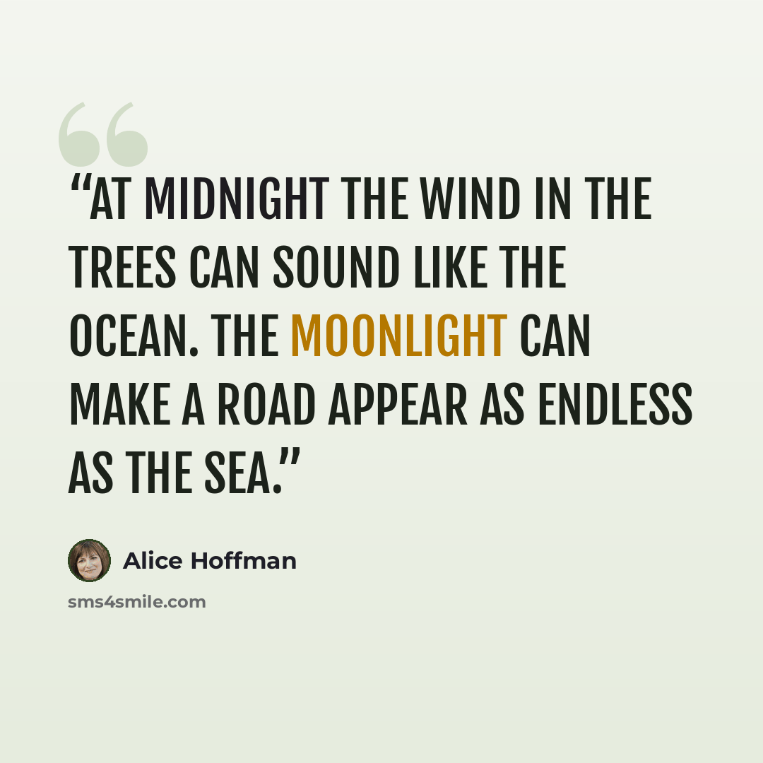“At midnight the wind in the trees can sound like the ocean. The moonlight can make a road appear as endless as the sea.” quote by Alice Hoffman