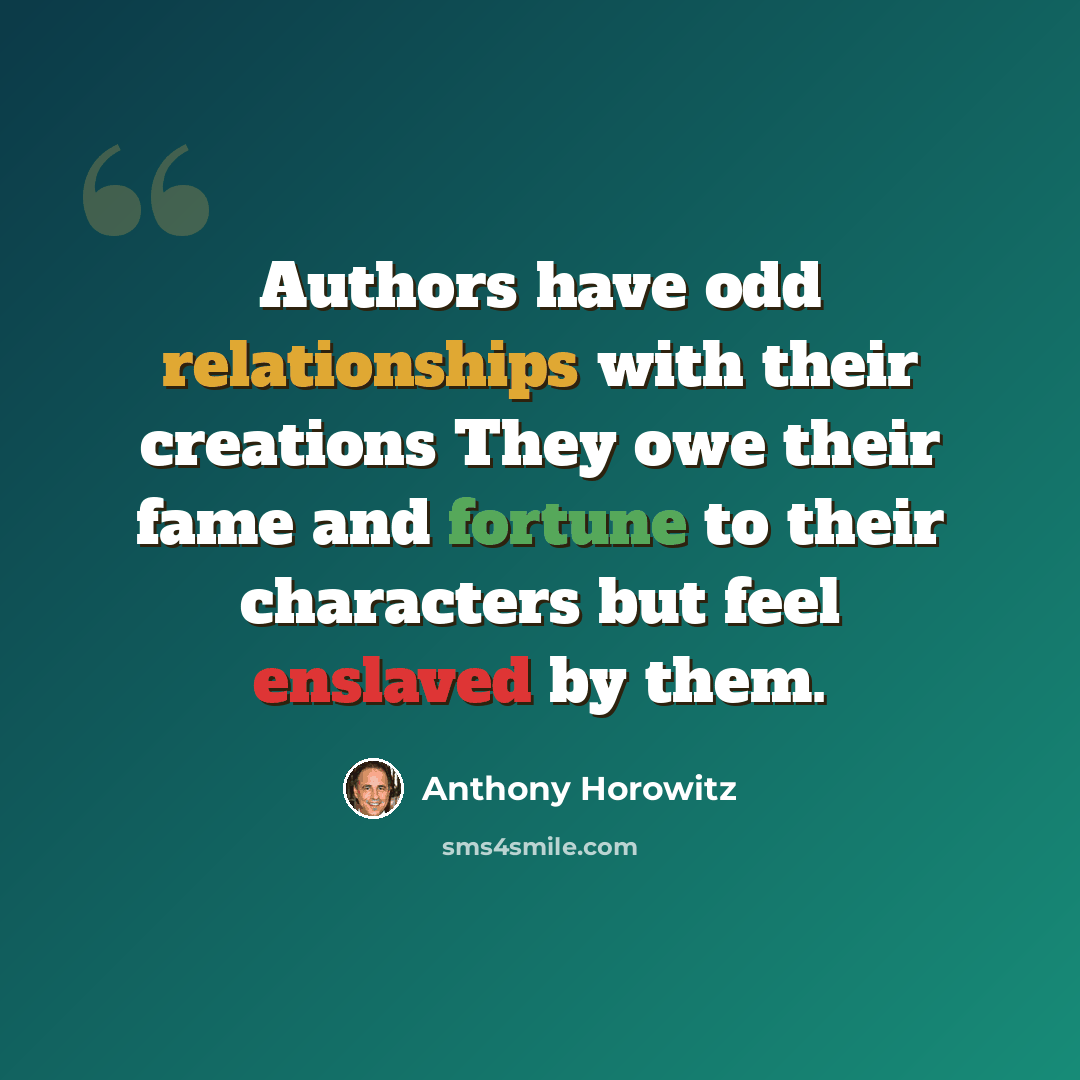 “Authors have odd relationships with their creations They owe their fame and fortune to their characters but feel enslaved by them.” quote by Anthony Horowitz